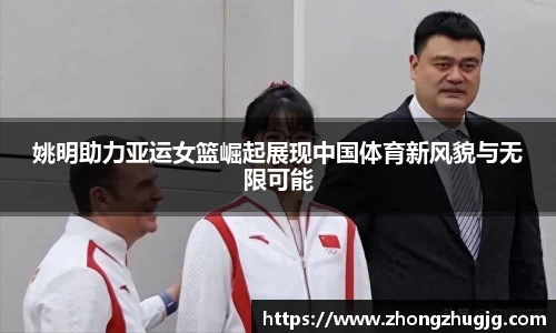 姚明助力亚运女篮崛起展现中国体育新风貌与无限可能