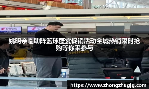 姚明亲临助阵篮球盛宴促销活动全城热销限时抢购等你来参与